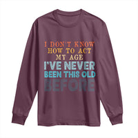I Dont Know How To Act My Age I've Never Been This Old Before Long Sleeve Shirt Funny Old Birthday - Wonder Print Shop