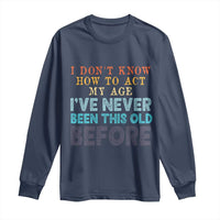 I Dont Know How To Act My Age I've Never Been This Old Before Long Sleeve Shirt Funny Old Birthday - Wonder Print Shop