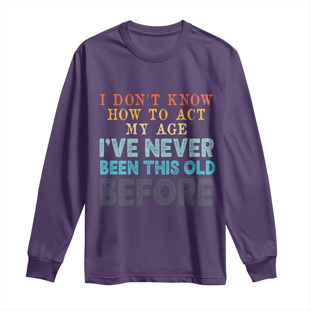I Dont Know How To Act My Age I've Never Been This Old Before Long Sleeve Shirt Funny Old Birthday - Wonder Print Shop