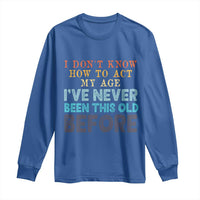 I Dont Know How To Act My Age I've Never Been This Old Before Long Sleeve Shirt Funny Old Birthday - Wonder Print Shop