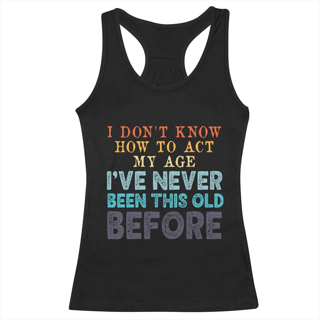 I Dont Know How To Act My Age I've Never Been This Old Before Racerback Tank Top Funny Old Birthday - Wonder Print Shop