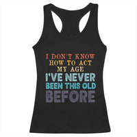 I Dont Know How To Act My Age I've Never Been This Old Before Racerback Tank Top Funny Old Birthday - Wonder Print Shop
