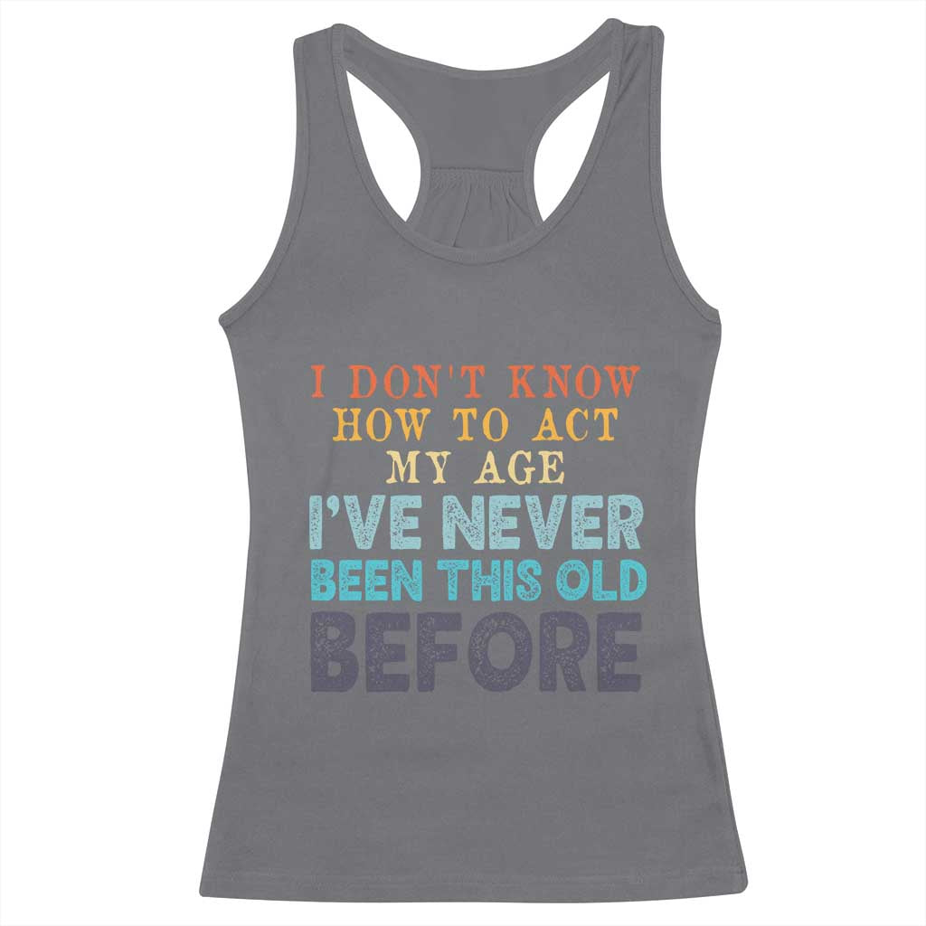 I Dont Know How To Act My Age I've Never Been This Old Before Racerback Tank Top Funny Old Birthday - Wonder Print Shop
