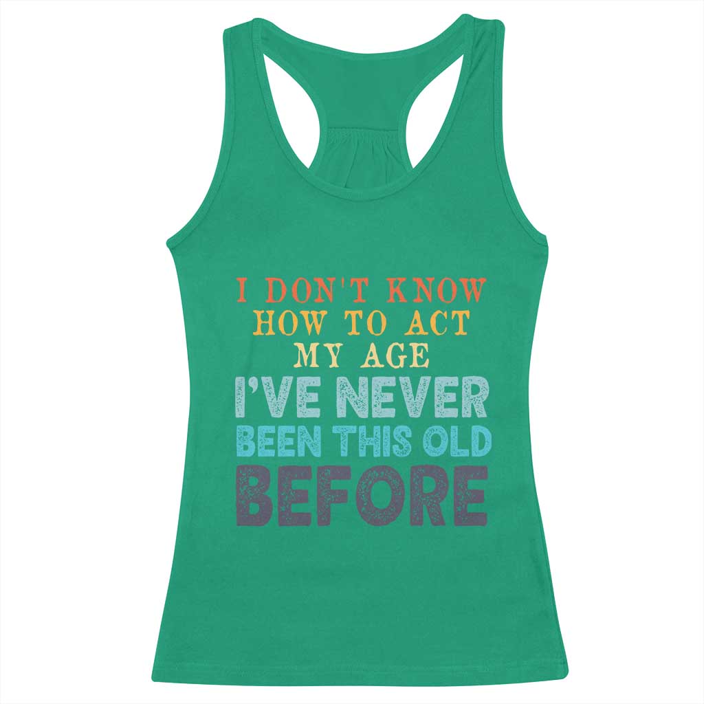 I Dont Know How To Act My Age I've Never Been This Old Before Racerback Tank Top Funny Old Birthday - Wonder Print Shop