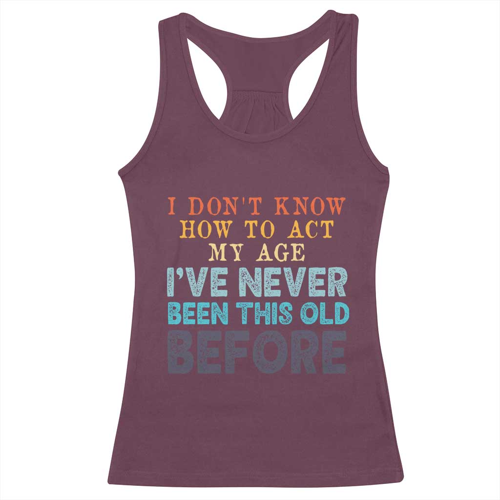 I Dont Know How To Act My Age I've Never Been This Old Before Racerback Tank Top Funny Old Birthday - Wonder Print Shop