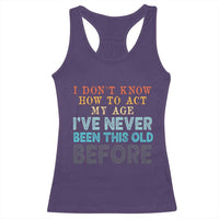 I Dont Know How To Act My Age I've Never Been This Old Before Racerback Tank Top Funny Old Birthday - Wonder Print Shop