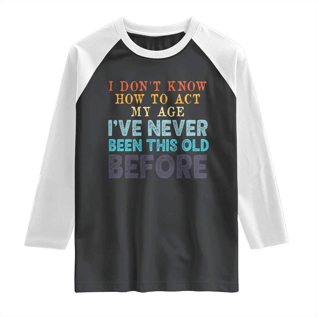 I Dont Know How To Act My Age I've Never Been This Old Before Raglan Shirt Funny Old Birthday - Wonder Print Shop