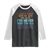 I Dont Know How To Act My Age I've Never Been This Old Before Raglan Shirt Funny Old Birthday - Wonder Print Shop