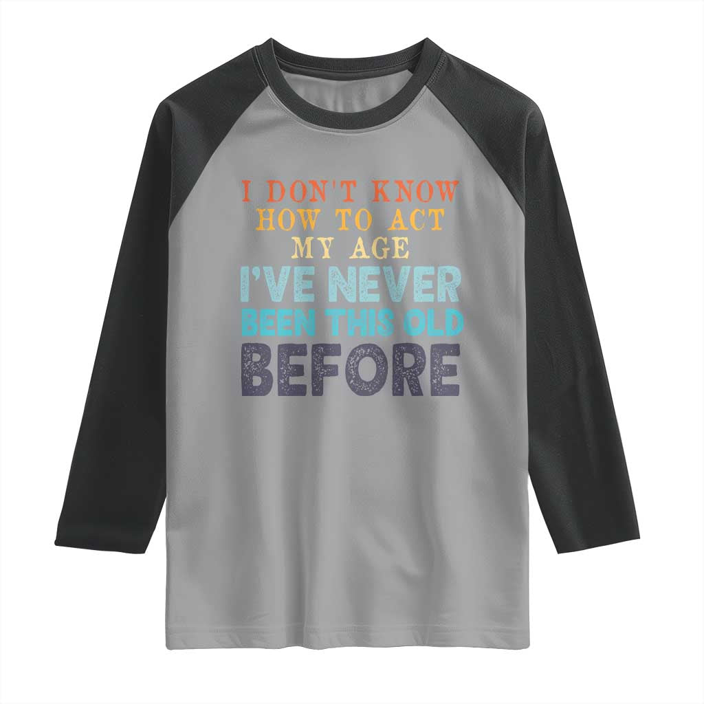 I Dont Know How To Act My Age I've Never Been This Old Before Raglan Shirt Funny Old Birthday - Wonder Print Shop
