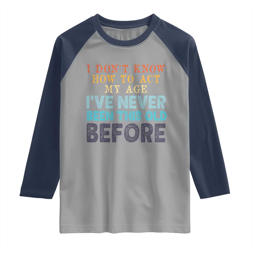 I Dont Know How To Act My Age I've Never Been This Old Before Raglan Shirt Funny Old Birthday - Wonder Print Shop