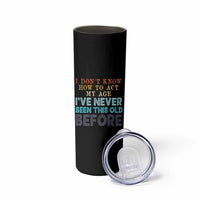 I Dont Know How To Act My Age I've Never Been This Old Before Skinny Tumbler Funny Old Birthday - Wonder Print Shop