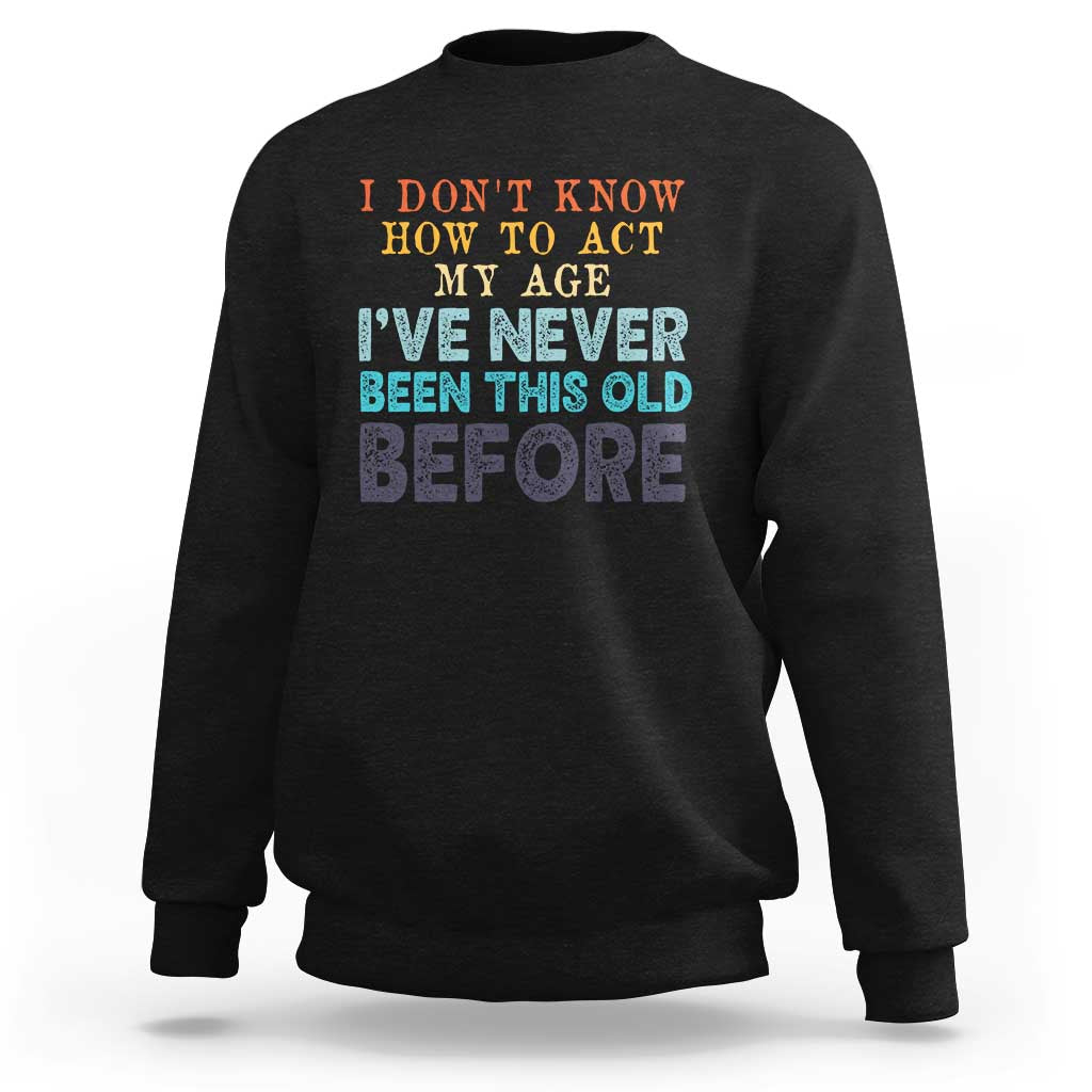 I Dont Know How To Act My Age I've Never Been This Old Before Sweatshirt Funny Old Birthday - Wonder Print Shop