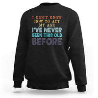 I Dont Know How To Act My Age I've Never Been This Old Before Sweatshirt Funny Old Birthday - Wonder Print Shop