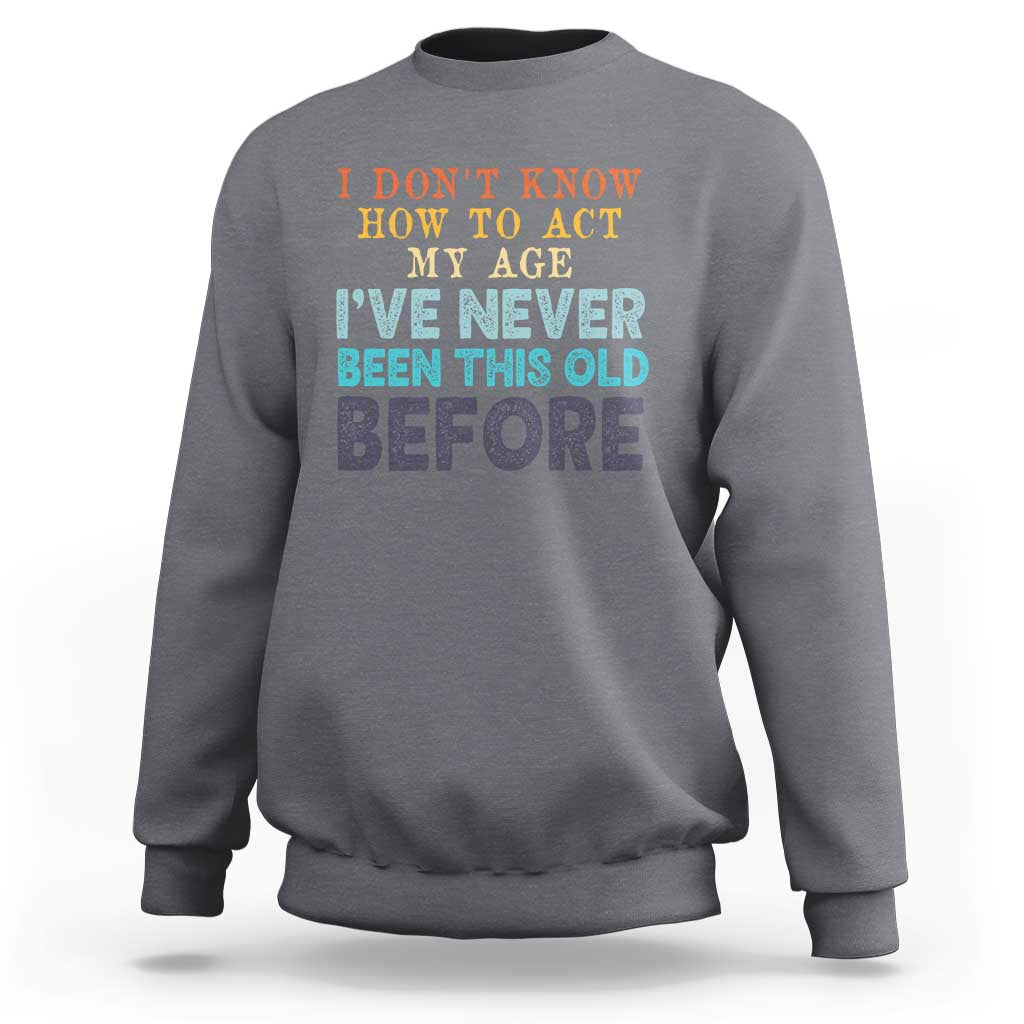 I Dont Know How To Act My Age I've Never Been This Old Before Sweatshirt Funny Old Birthday - Wonder Print Shop