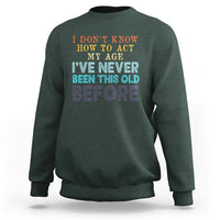 I Dont Know How To Act My Age I've Never Been This Old Before Sweatshirt Funny Old Birthday - Wonder Print Shop