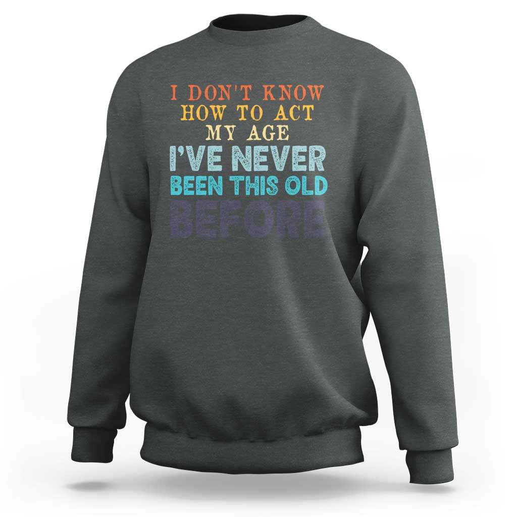 I Dont Know How To Act My Age I've Never Been This Old Before Sweatshirt Funny Old Birthday - Wonder Print Shop