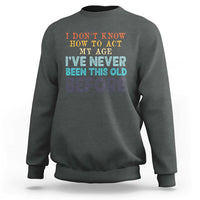 I Dont Know How To Act My Age I've Never Been This Old Before Sweatshirt Funny Old Birthday - Wonder Print Shop