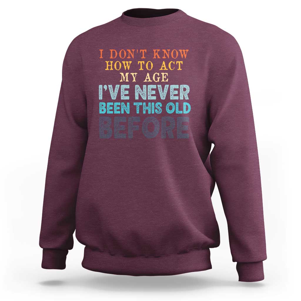 I Dont Know How To Act My Age I've Never Been This Old Before Sweatshirt Funny Old Birthday - Wonder Print Shop