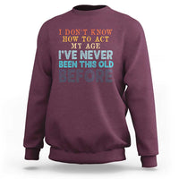 I Dont Know How To Act My Age I've Never Been This Old Before Sweatshirt Funny Old Birthday - Wonder Print Shop