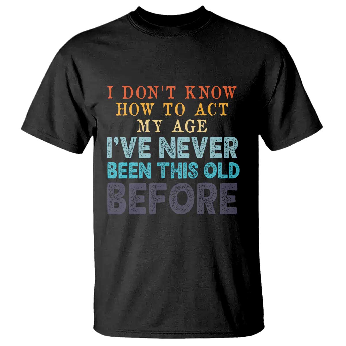 I Dont Know How To Act My Age I've Never Been This Old Before T Shirt Funny Old Birthday - Wonder Print Shop