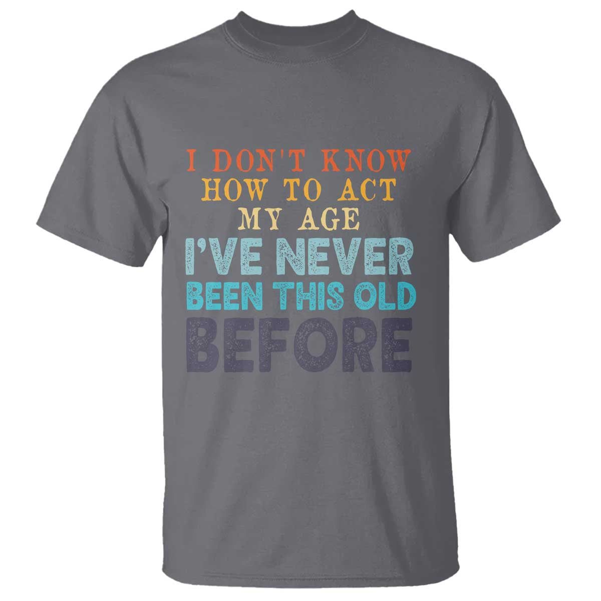 I Dont Know How To Act My Age I've Never Been This Old Before T Shirt Funny Old Birthday - Wonder Print Shop