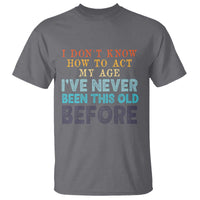 I Dont Know How To Act My Age I've Never Been This Old Before T Shirt Funny Old Birthday - Wonder Print Shop