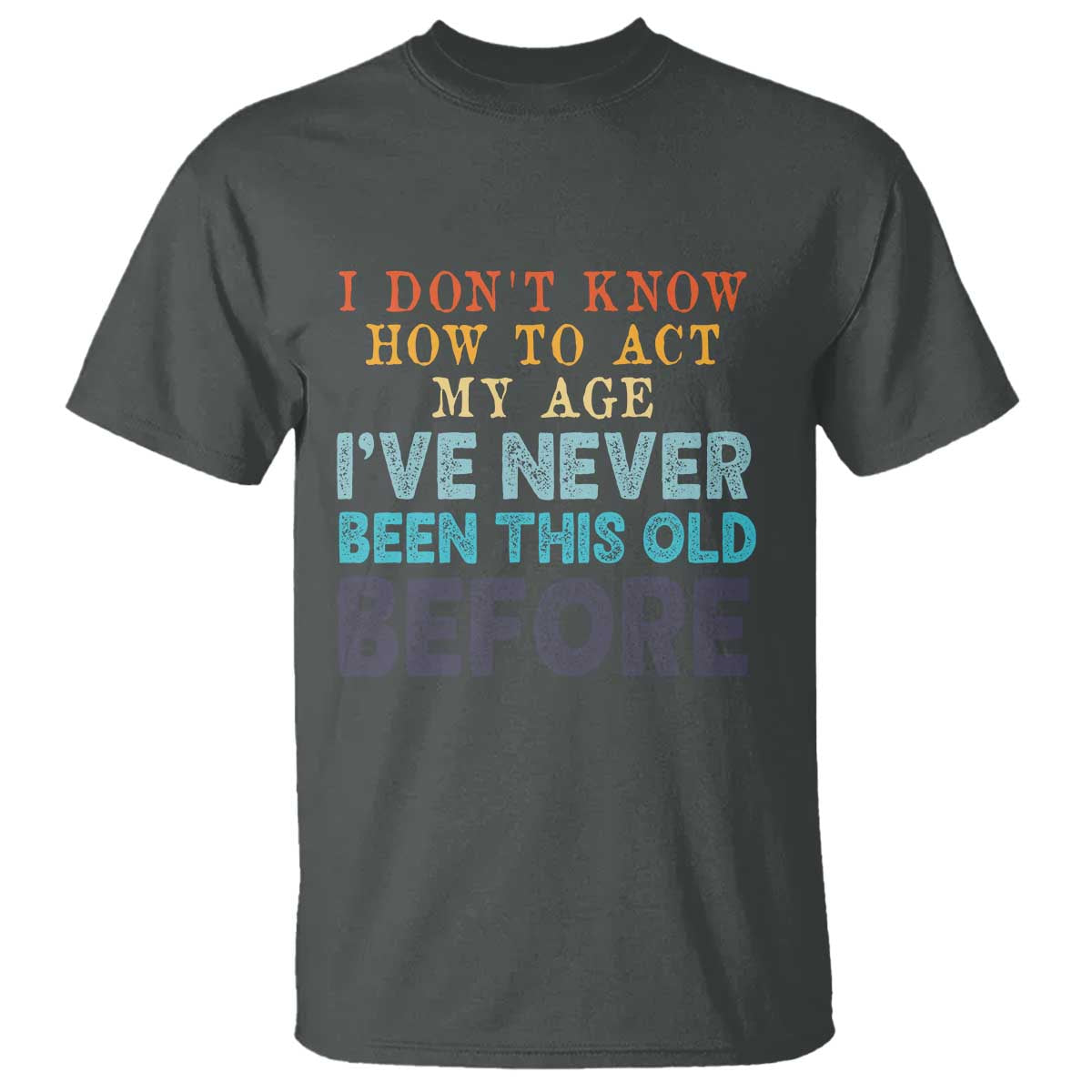 I Dont Know How To Act My Age I've Never Been This Old Before T Shirt Funny Old Birthday - Wonder Print Shop