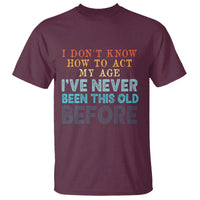 I Dont Know How To Act My Age I've Never Been This Old Before T Shirt Funny Old Birthday - Wonder Print Shop