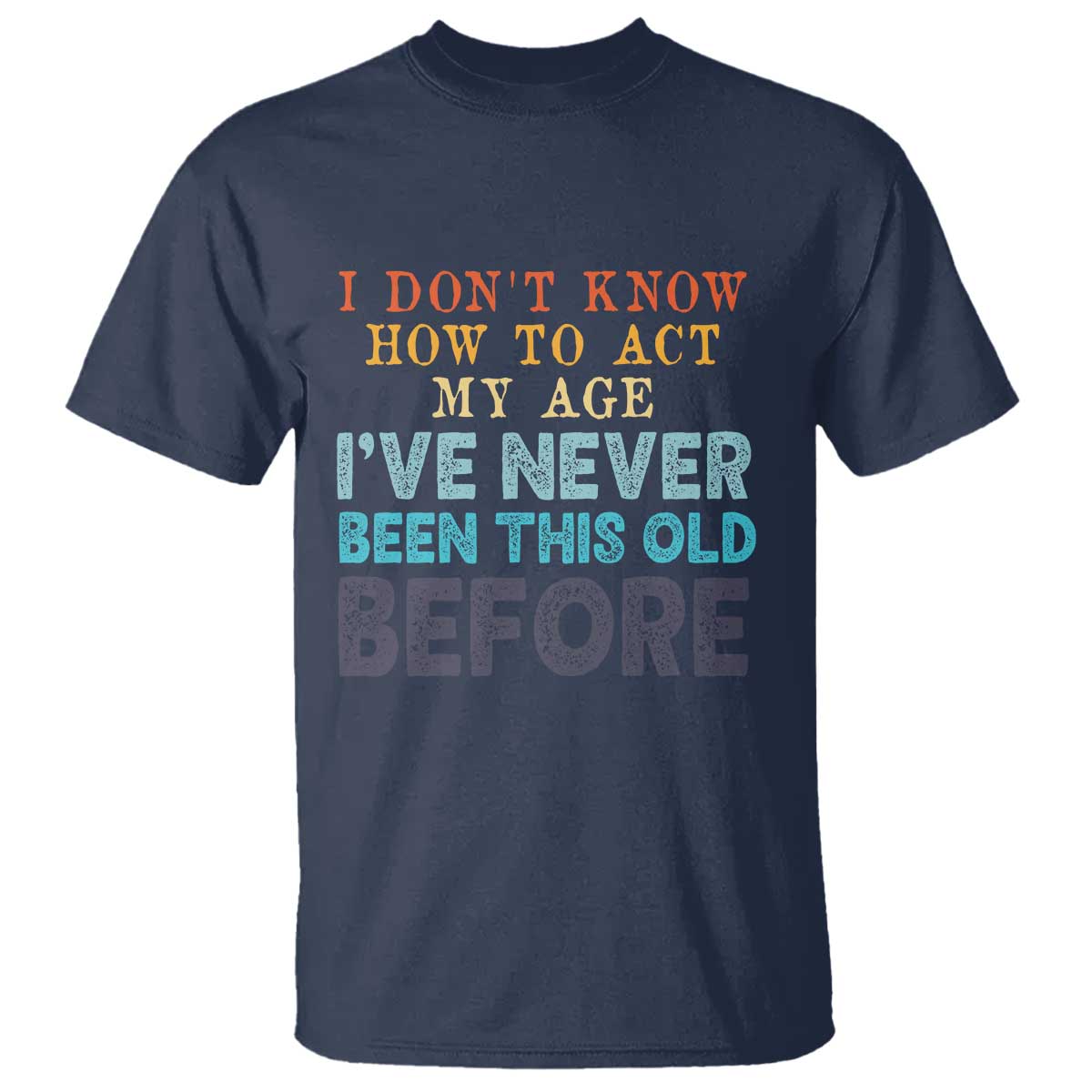 I Dont Know How To Act My Age I've Never Been This Old Before T Shirt Funny Old Birthday - Wonder Print Shop