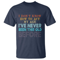 I Dont Know How To Act My Age I've Never Been This Old Before T Shirt Funny Old Birthday - Wonder Print Shop