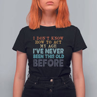I Dont Know How To Act My Age I've Never Been This Old Before T Shirt For Women Funny Old Birthday - Wonder Print Shop