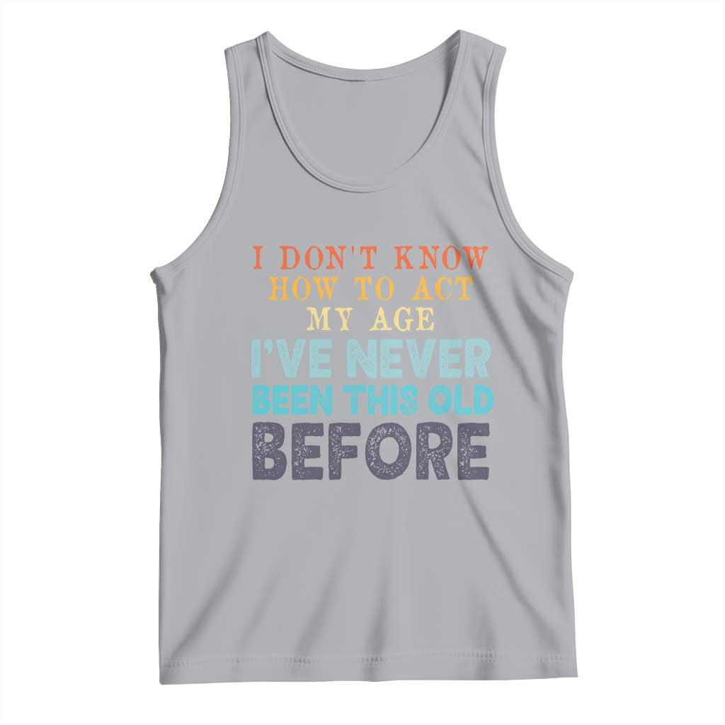 I Dont Know How To Act My Age I've Never Been This Old Before Tank Top Funny Old Birthday - Wonder Print Shop