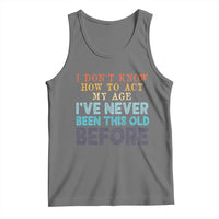 I Dont Know How To Act My Age I've Never Been This Old Before Tank Top Funny Old Birthday - Wonder Print Shop