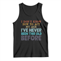 I Dont Know How To Act My Age I've Never Been This Old Before Tank Top Funny Old Birthday - Wonder Print Shop