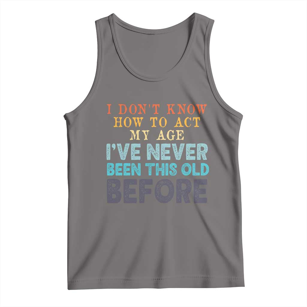 I Dont Know How To Act My Age I've Never Been This Old Before Tank Top Funny Old Birthday - Wonder Print Shop
