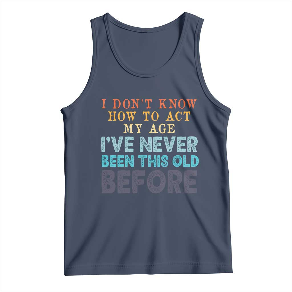 I Dont Know How To Act My Age I've Never Been This Old Before Tank Top Funny Old Birthday - Wonder Print Shop