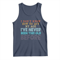 I Dont Know How To Act My Age I've Never Been This Old Before Tank Top Funny Old Birthday - Wonder Print Shop