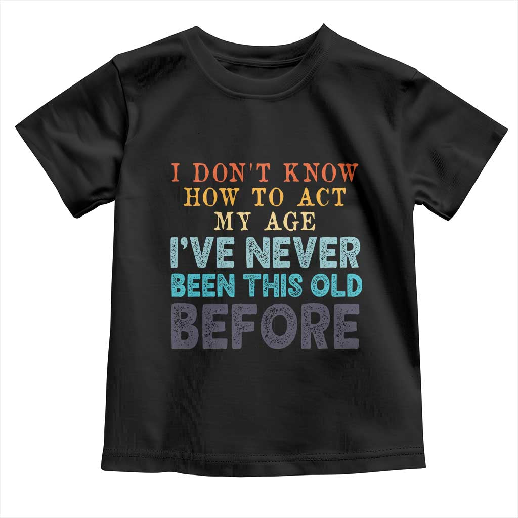 I Dont Know How To Act My Age I've Never Been This Old Before Toddler T Shirt Funny Old Birthday - Wonder Print Shop