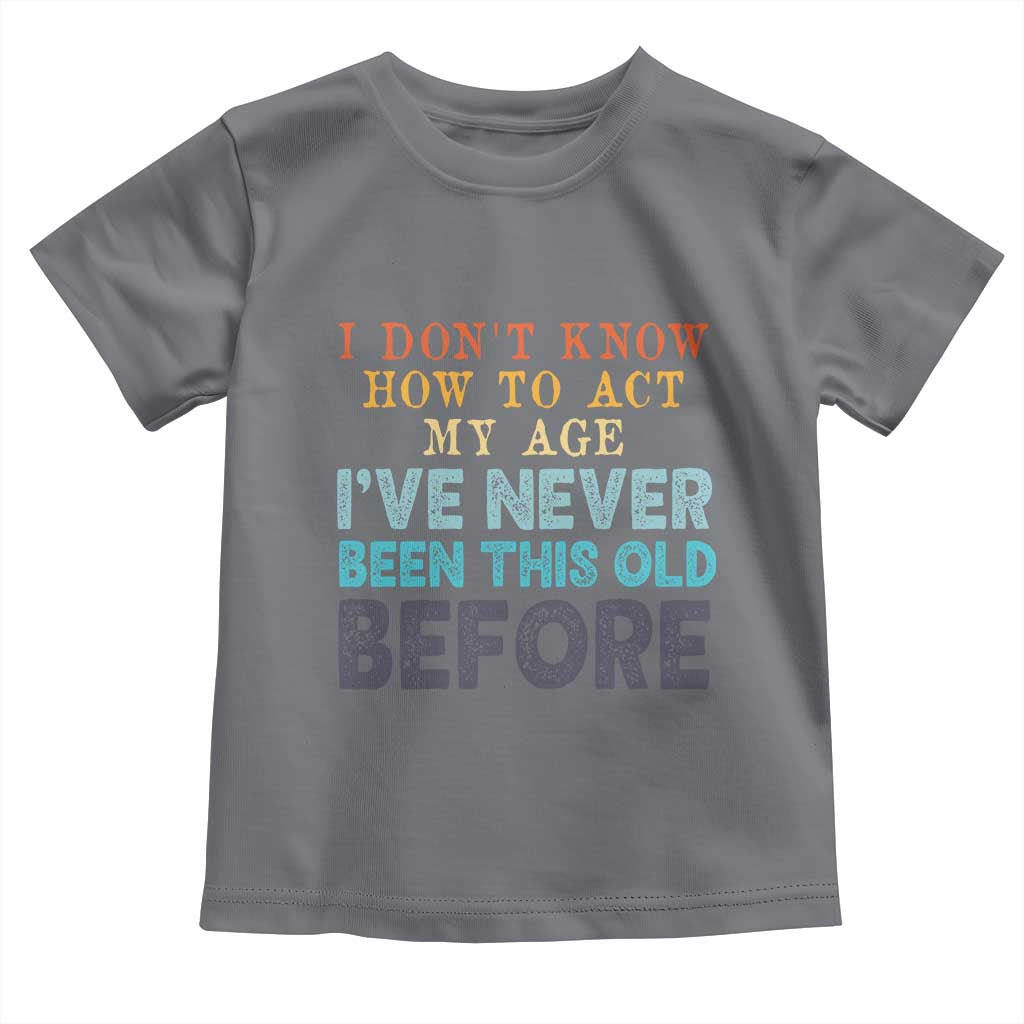 I Dont Know How To Act My Age I've Never Been This Old Before Toddler T Shirt Funny Old Birthday - Wonder Print Shop