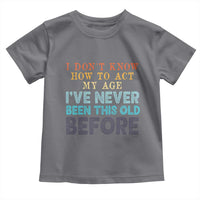 I Dont Know How To Act My Age I've Never Been This Old Before Toddler T Shirt Funny Old Birthday - Wonder Print Shop
