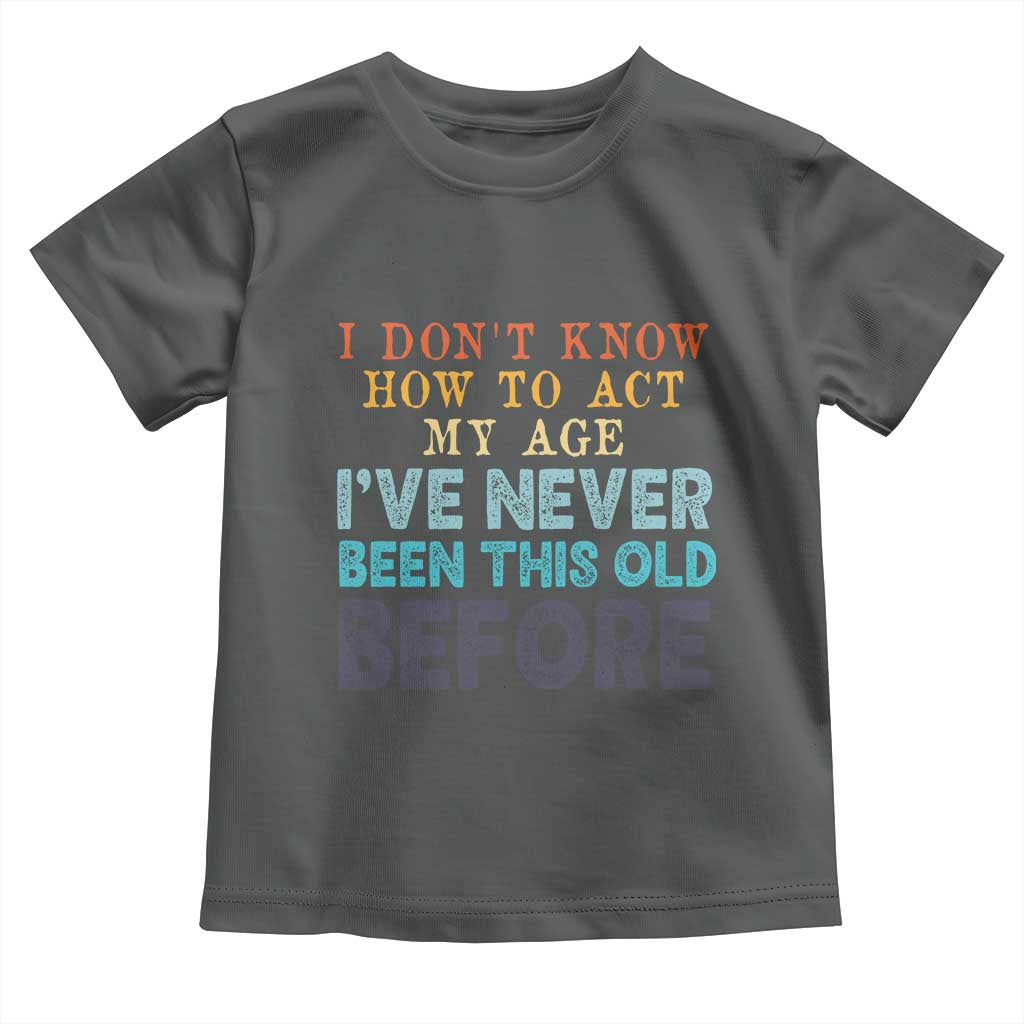 I Dont Know How To Act My Age I've Never Been This Old Before Toddler T Shirt Funny Old Birthday - Wonder Print Shop