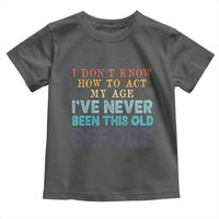 I Dont Know How To Act My Age I've Never Been This Old Before Toddler T Shirt Funny Old Birthday - Wonder Print Shop