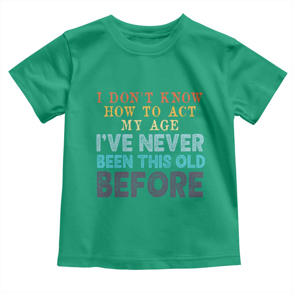 I Dont Know How To Act My Age I've Never Been This Old Before Toddler T Shirt Funny Old Birthday - Wonder Print Shop