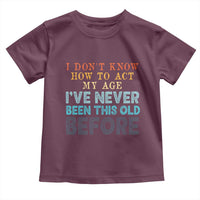 I Dont Know How To Act My Age I've Never Been This Old Before Toddler T Shirt Funny Old Birthday - Wonder Print Shop