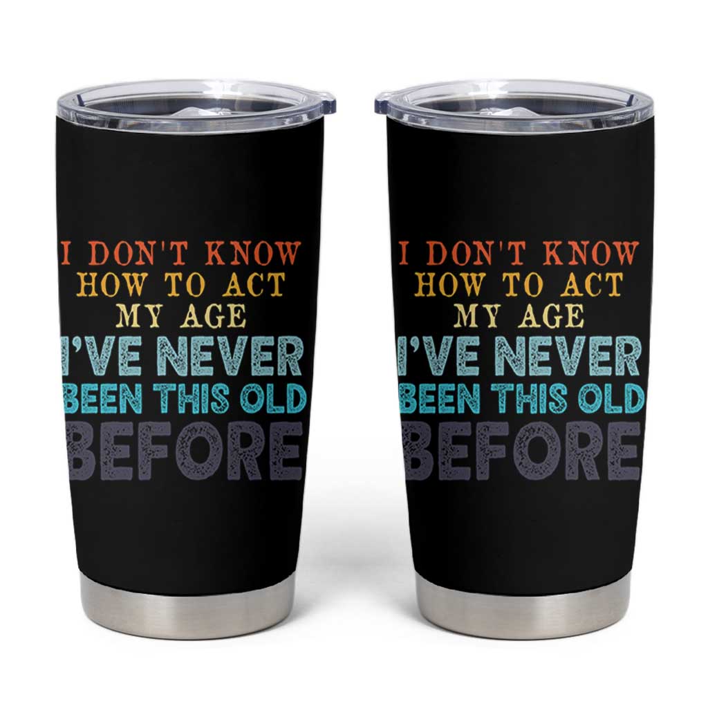 I Dont Know How To Act My Age I've Never Been This Old Before Tumbler Cup Funny Old Birthday - Wonder Print Shop