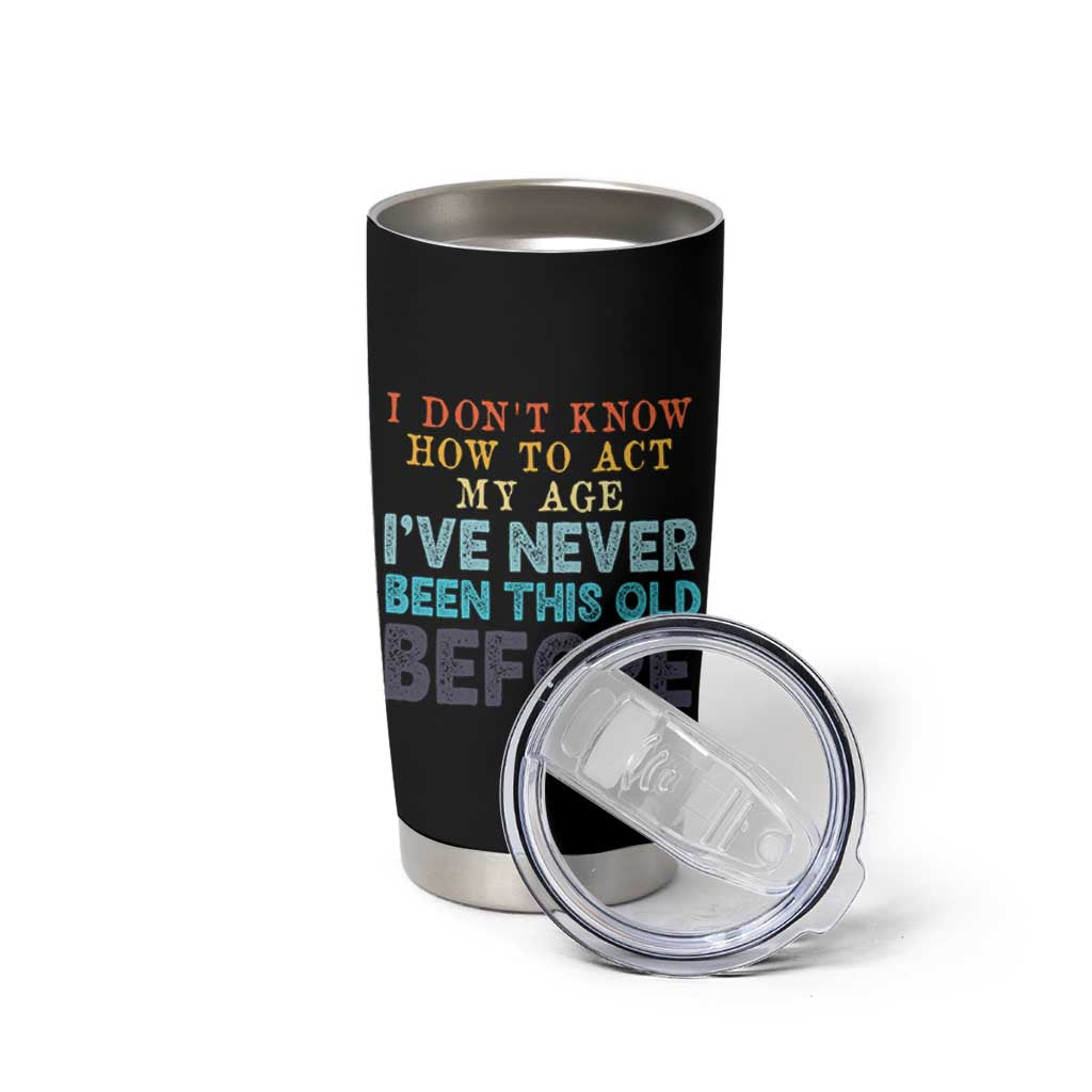 I Dont Know How To Act My Age I've Never Been This Old Before Tumbler Cup Funny Old Birthday - Wonder Print Shop