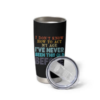 I Dont Know How To Act My Age I've Never Been This Old Before Tumbler Cup Funny Old Birthday - Wonder Print Shop