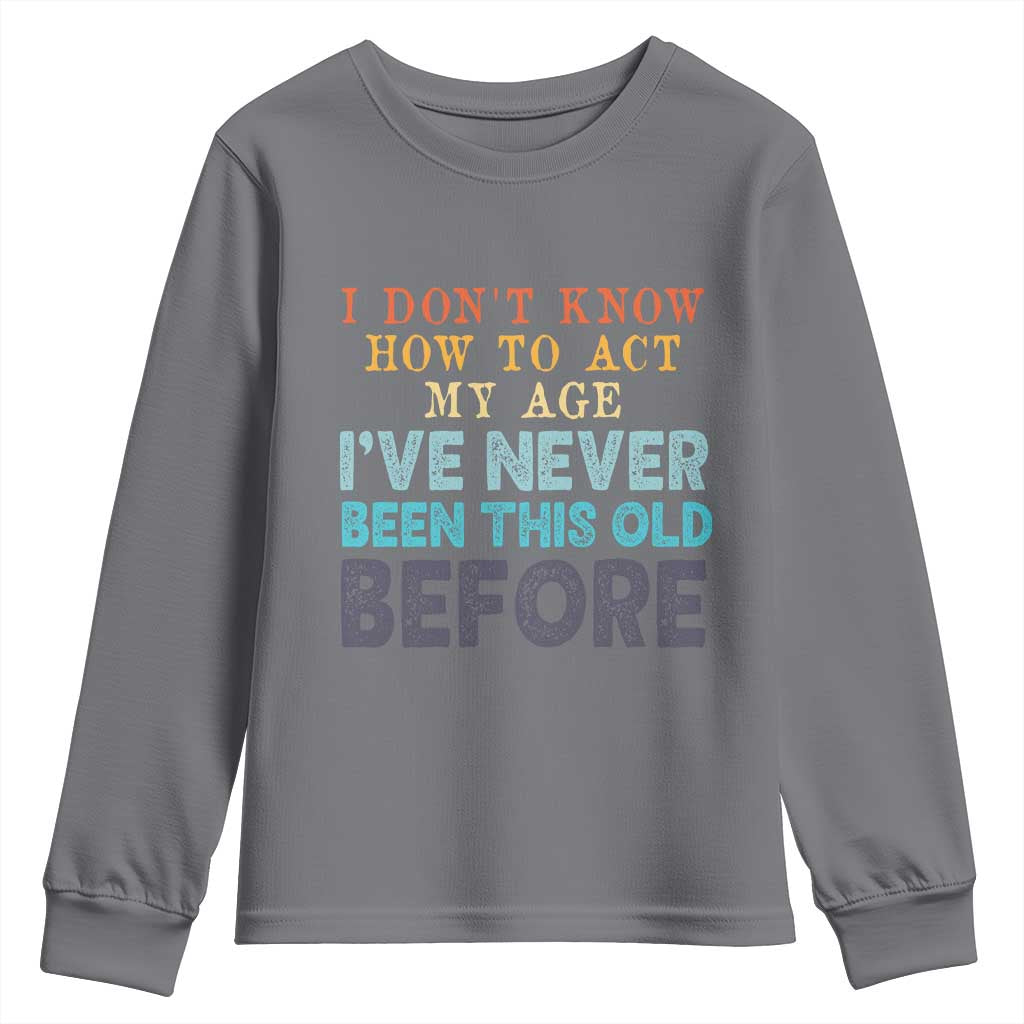 I Dont Know How To Act My Age I've Never Been This Old Before Youth Sweatshirt Funny Old Birthday - Wonder Print Shop