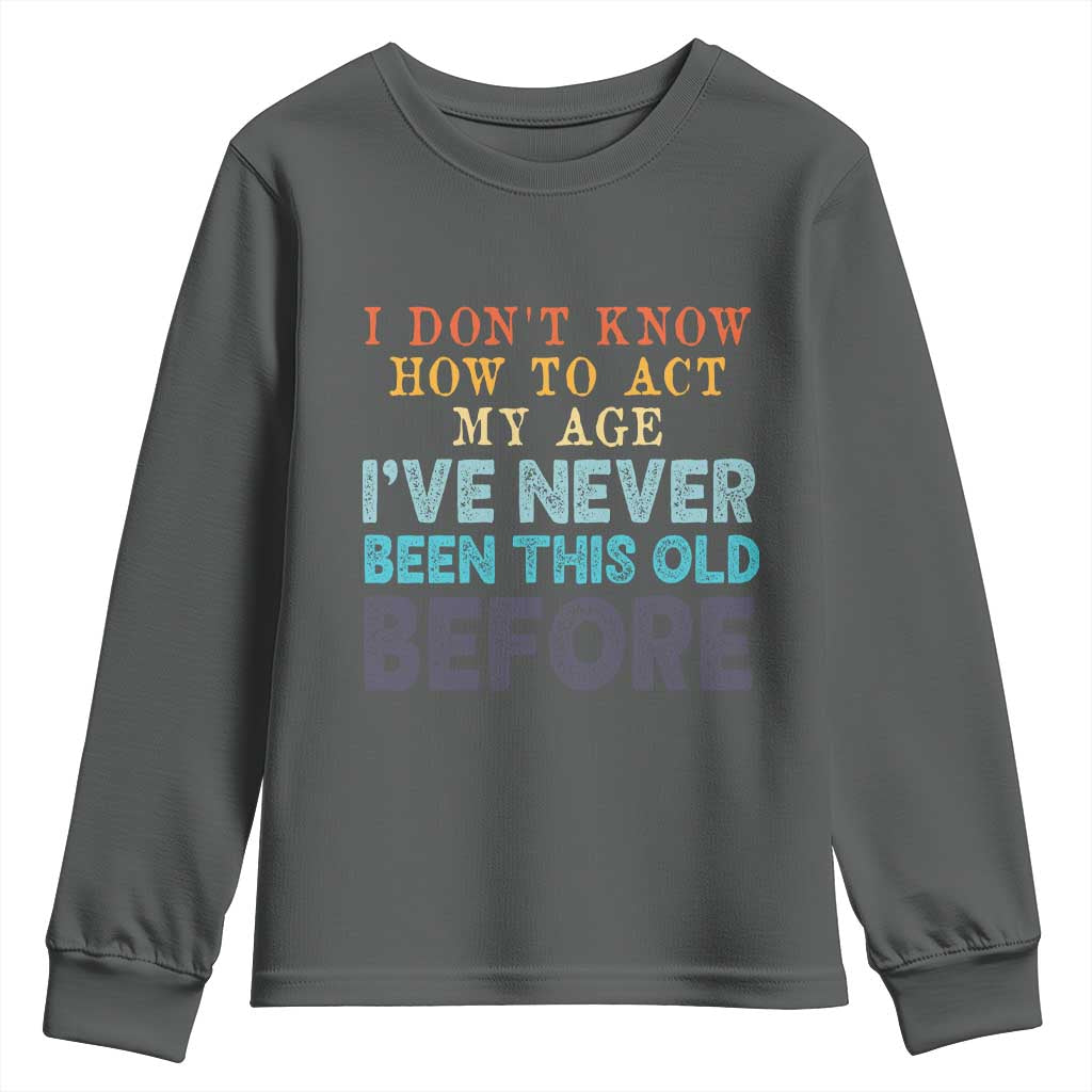 I Dont Know How To Act My Age I've Never Been This Old Before Youth Sweatshirt Funny Old Birthday - Wonder Print Shop