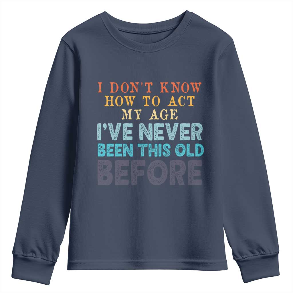 I Dont Know How To Act My Age I've Never Been This Old Before Youth Sweatshirt Funny Old Birthday - Wonder Print Shop